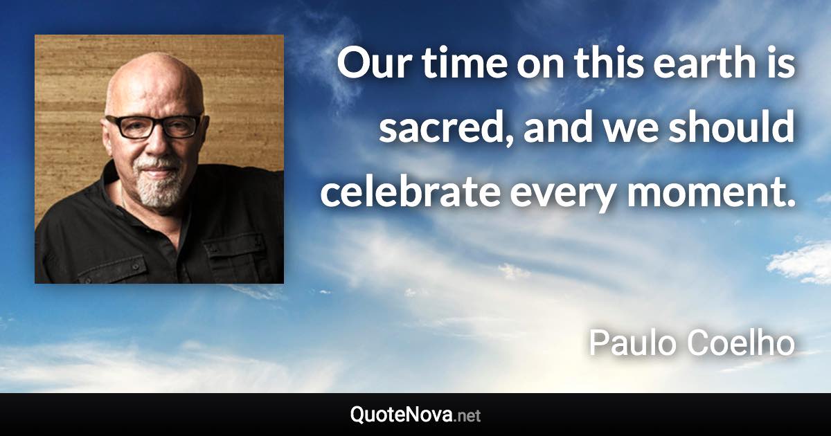 Our time on this earth is sacred, and we should celebrate every moment. - Paulo Coelho quote