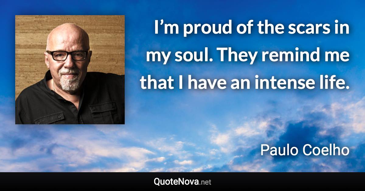 I’m proud of the scars in my soul. They remind me that I have an intense life. - Paulo Coelho quote