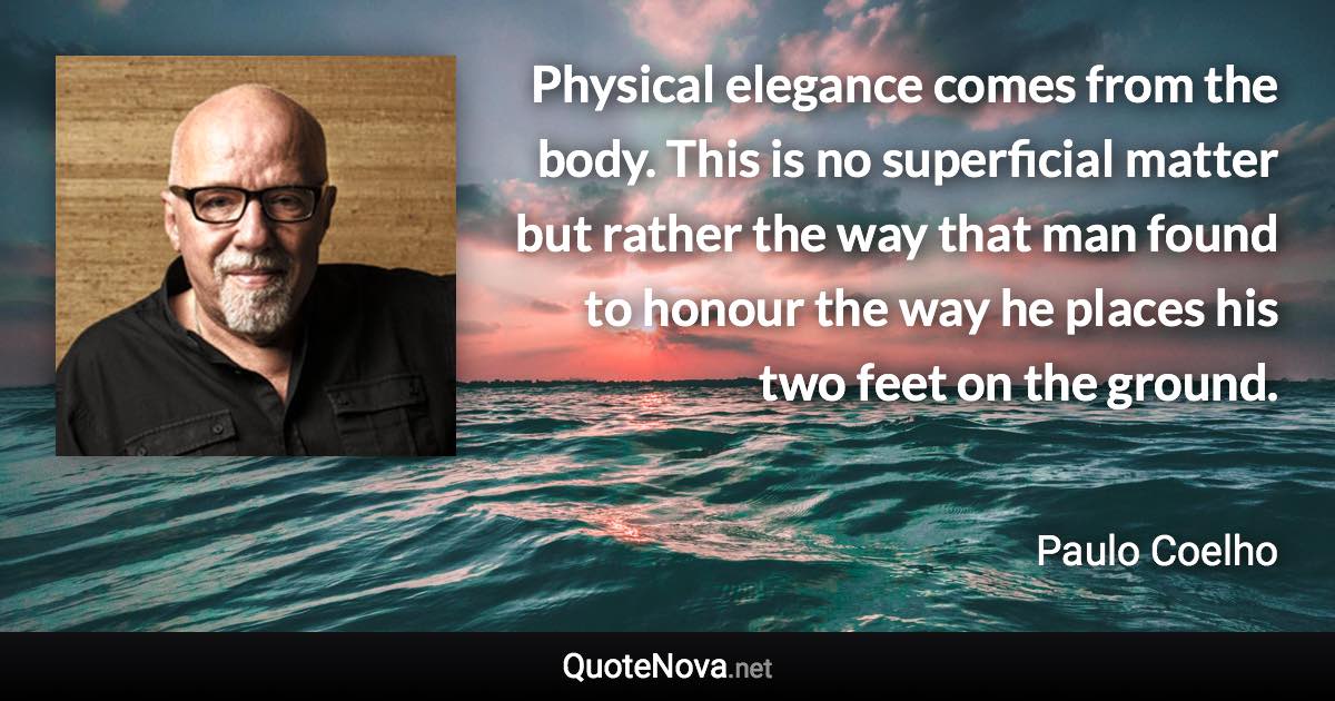 Physical elegance comes from the body. This is no superficial matter but rather the way that man found to honour the way he places his two feet on the ground. - Paulo Coelho quote