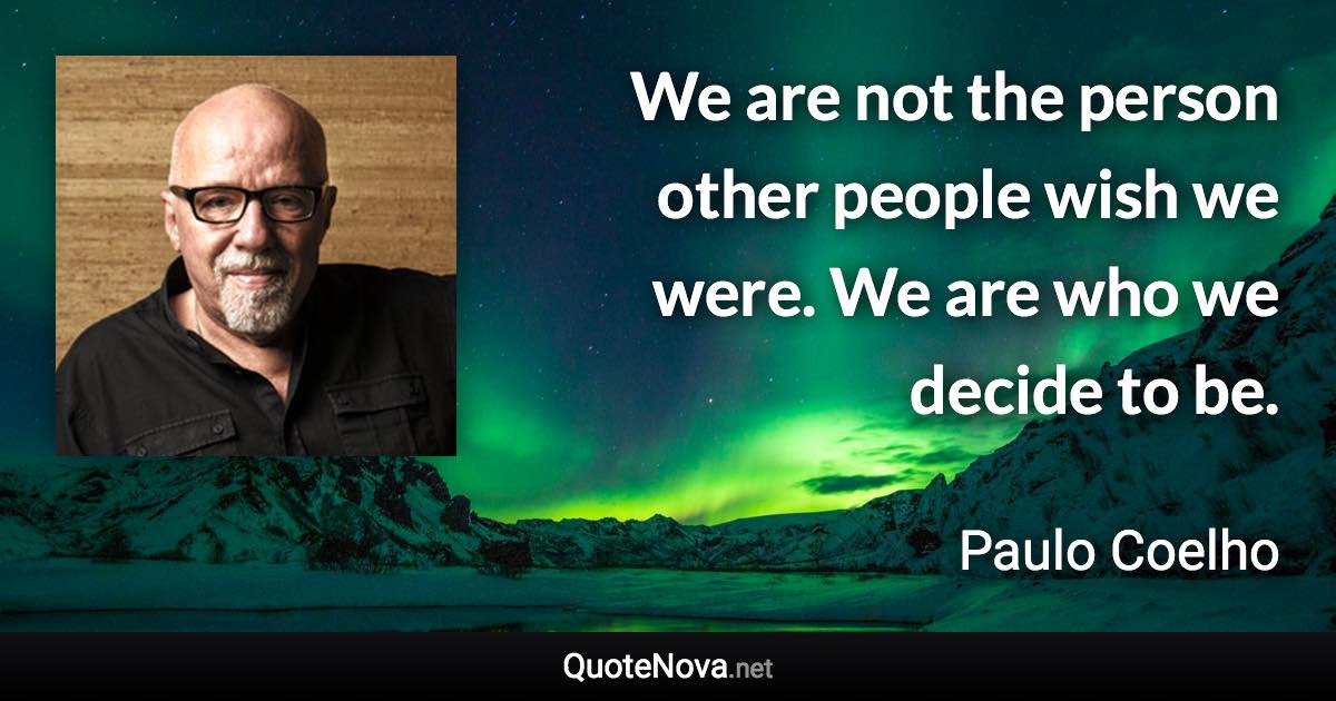 We are not the person other people wish we were. We are who we decide to be. - Paulo Coelho quote