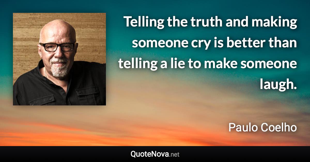 Telling the truth and making someone cry is better than telling a lie to make someone laugh. - Paulo Coelho quote