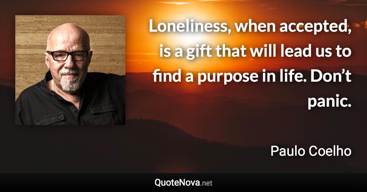 Loneliness, when accepted, is a gift that will lead us to find a purpose in life. Don’t panic. - Paulo Coelho quote