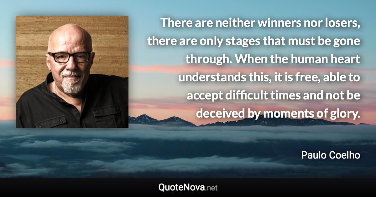 There are neither winners nor losers, there are only stages that must be gone through. When the human heart understands this, it is free, able to accept difficult times and not be deceived by moments of glory. - Paulo Coelho quote