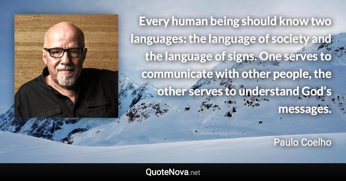 Every human being should know two languages: the language of society and the language of signs. One serves to communicate with other people, the other serves to understand God’s messages. - Paulo Coelho quote