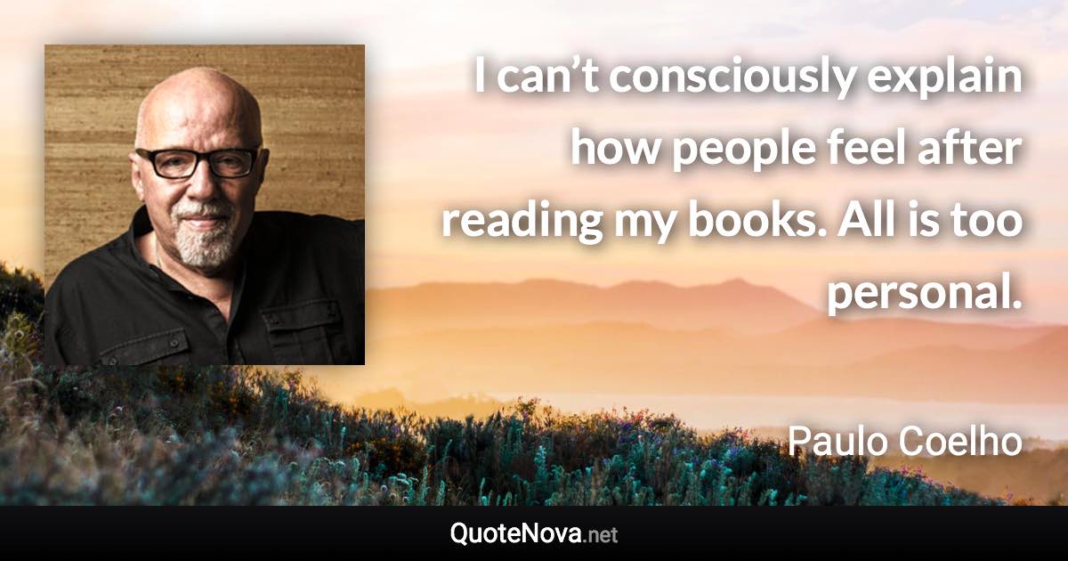 I can’t consciously explain how people feel after reading my books. All is too personal. - Paulo Coelho quote