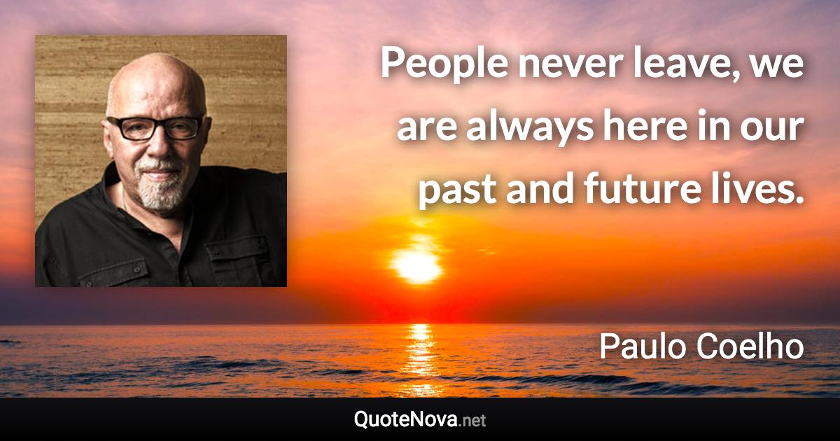 People never leave, we are always here in our past and future lives. - Paulo Coelho quote