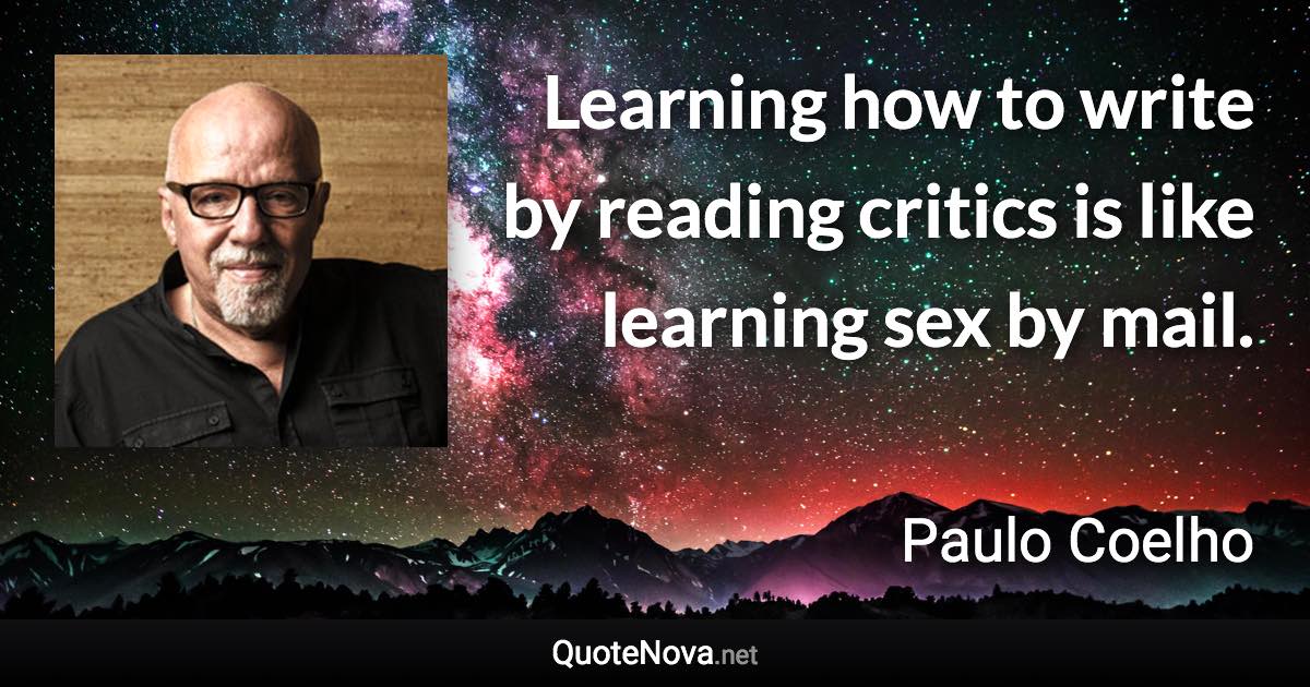 Learning how to write by reading critics is like learning sex by mail. - Paulo Coelho quote