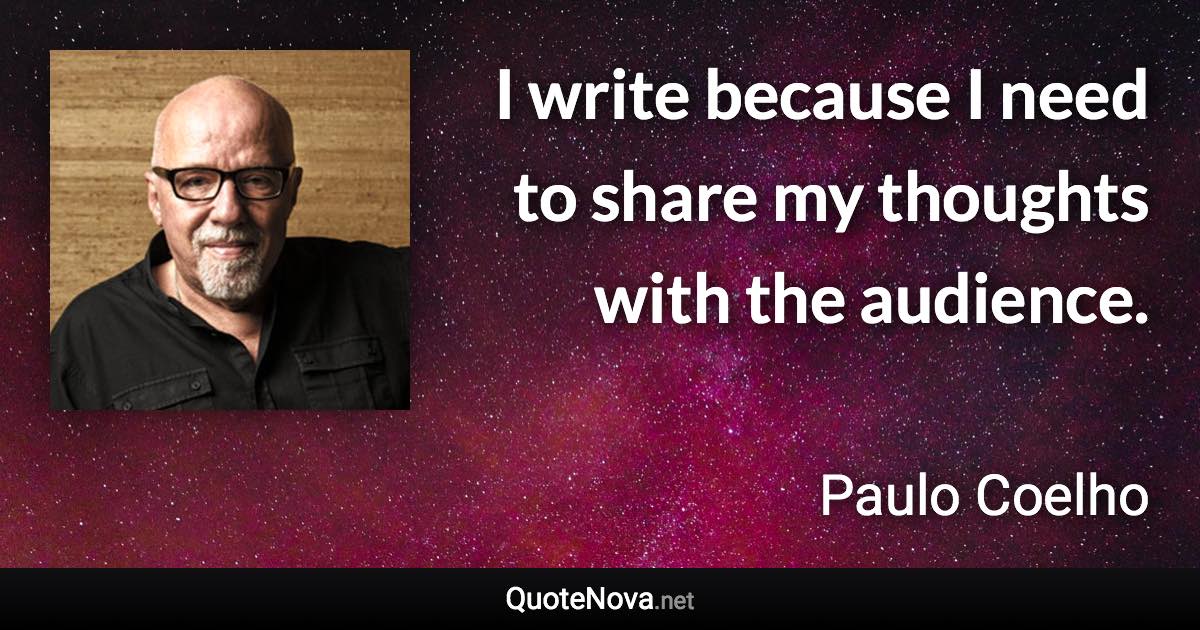 I write because I need to share my thoughts with the audience. - Paulo Coelho quote