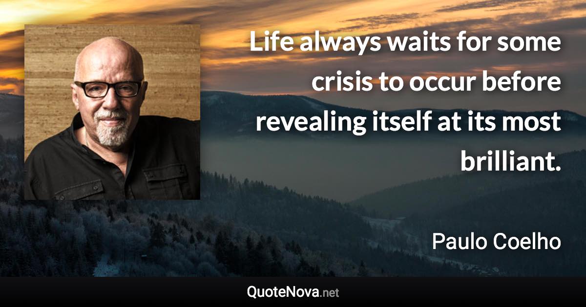 Life always waits for some crisis to occur before revealing itself at its most brilliant. - Paulo Coelho quote