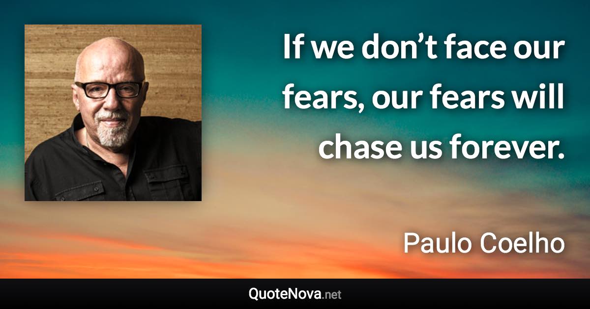 If we don’t face our fears, our fears will chase us forever. - Paulo Coelho quote