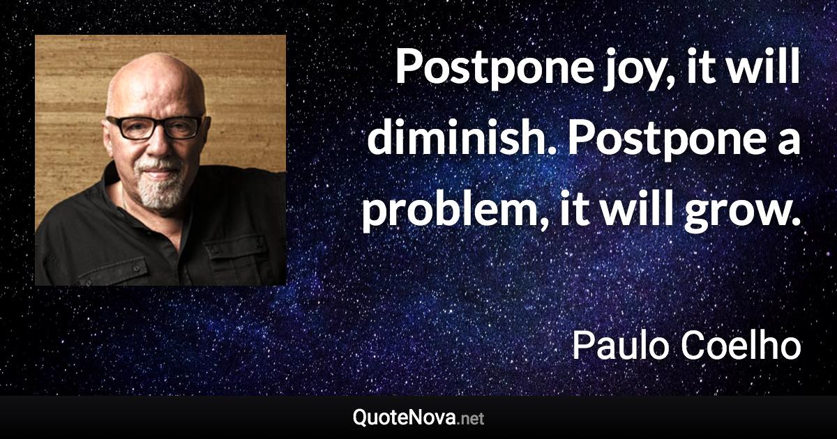 Postpone joy, it will diminish. Postpone a problem, it will grow. - Paulo Coelho quote