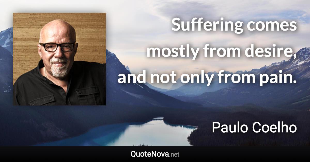 Suffering comes mostly from desire, and not only from pain. - Paulo Coelho quote