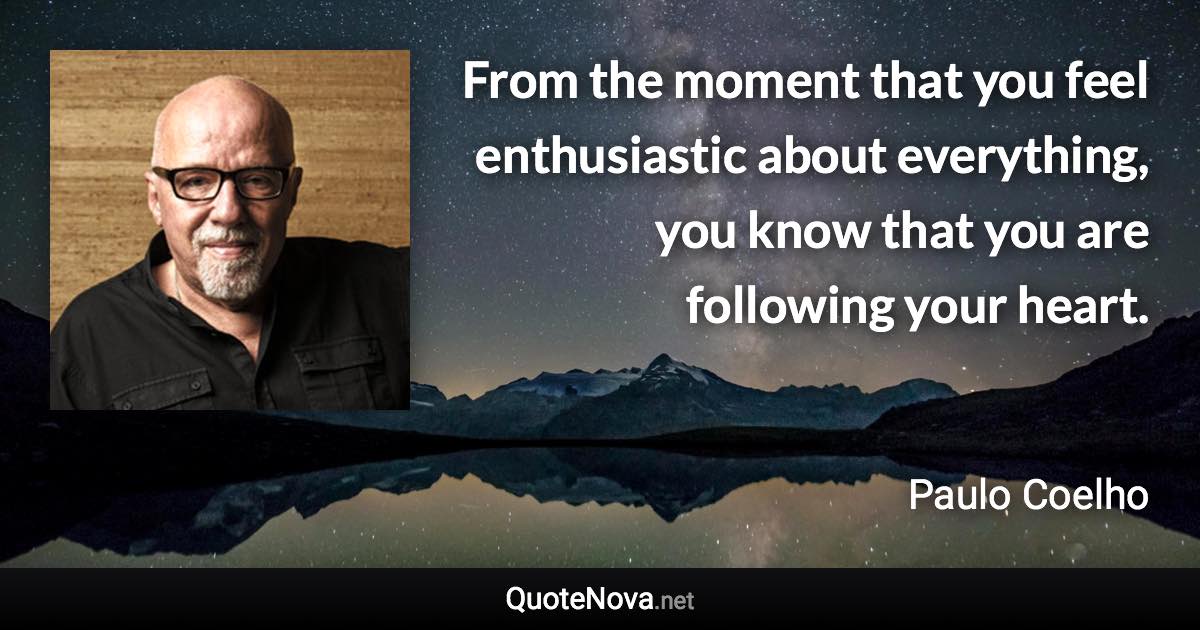 From the moment that you feel enthusiastic about everything, you know that you are following your heart. - Paulo Coelho quote