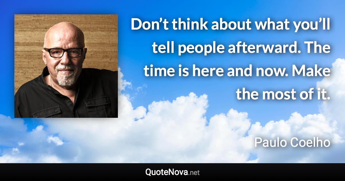 Don’t think about what you’ll tell people afterward. The time is here and now. Make the most of it. - Paulo Coelho quote