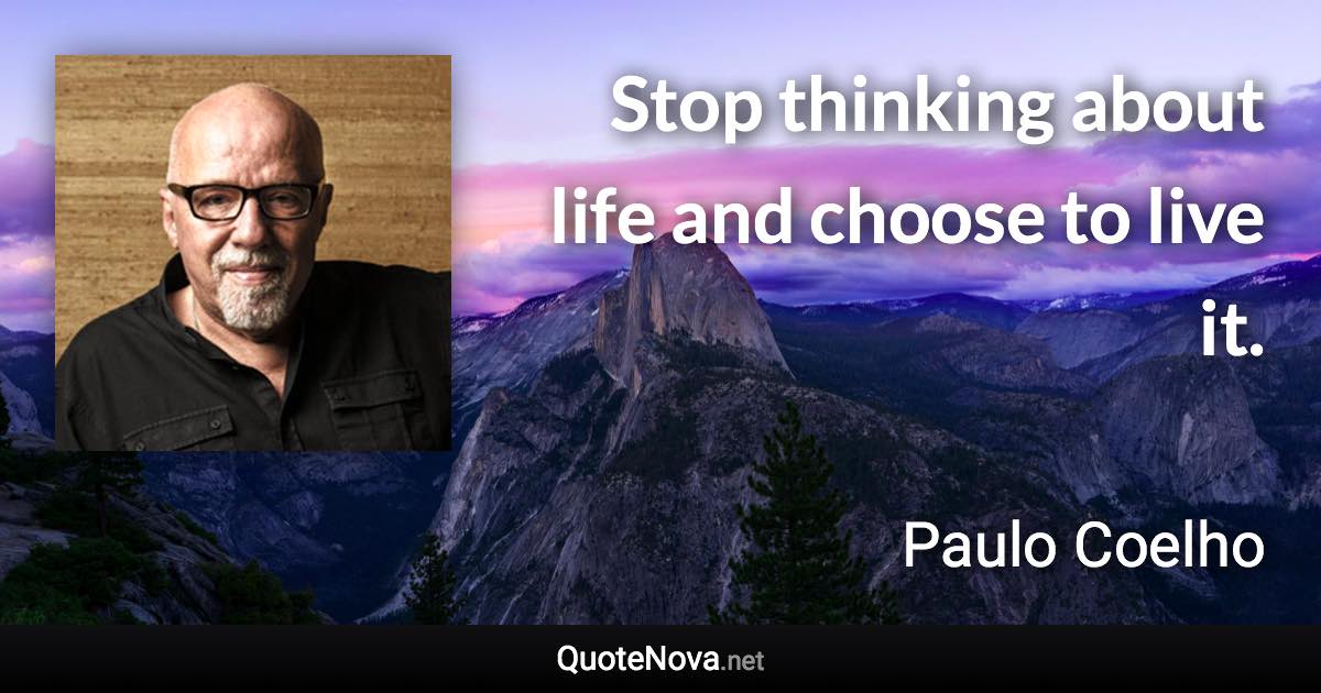 Stop thinking about life and choose to live it. - Paulo Coelho quote