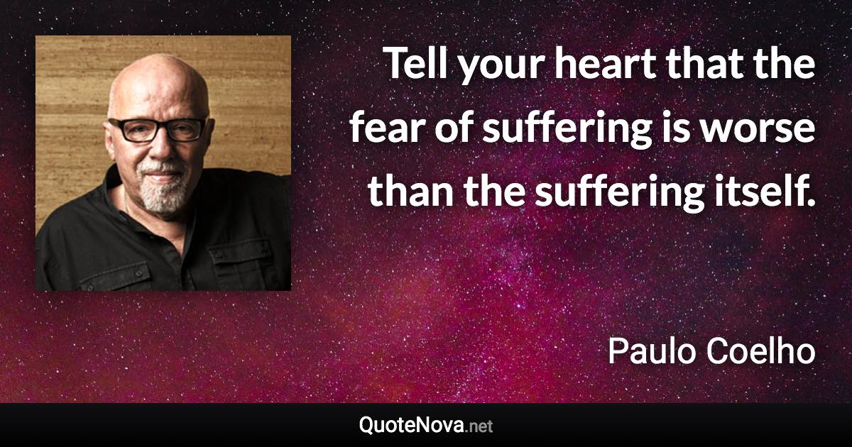 Tell your heart that the fear of suffering is worse than the suffering itself. - Paulo Coelho quote