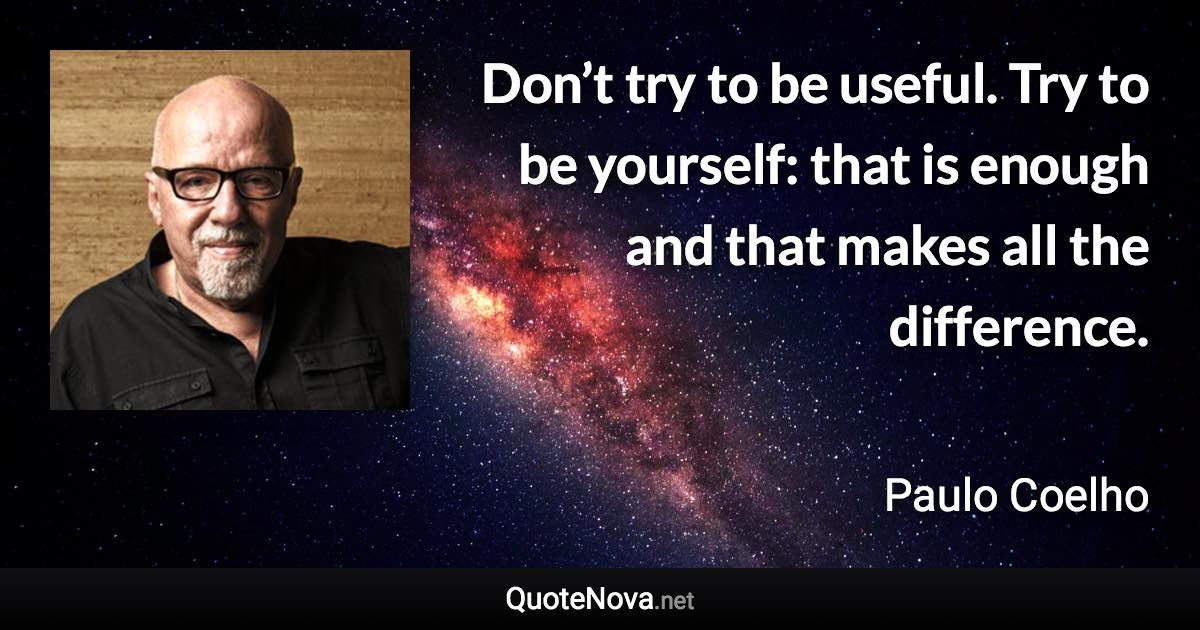 Don’t try to be useful. Try to be yourself: that is enough and that makes all the difference. - Paulo Coelho quote