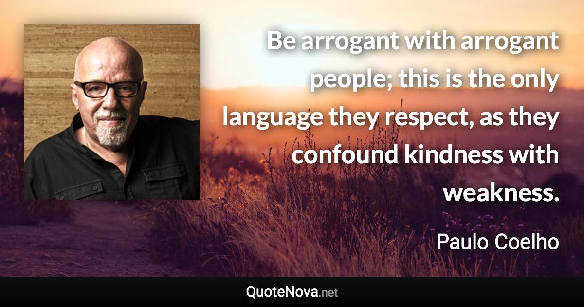 Be arrogant with arrogant people; this is the only language they respect, as they confound kindness with weakness. - Paulo Coelho quote