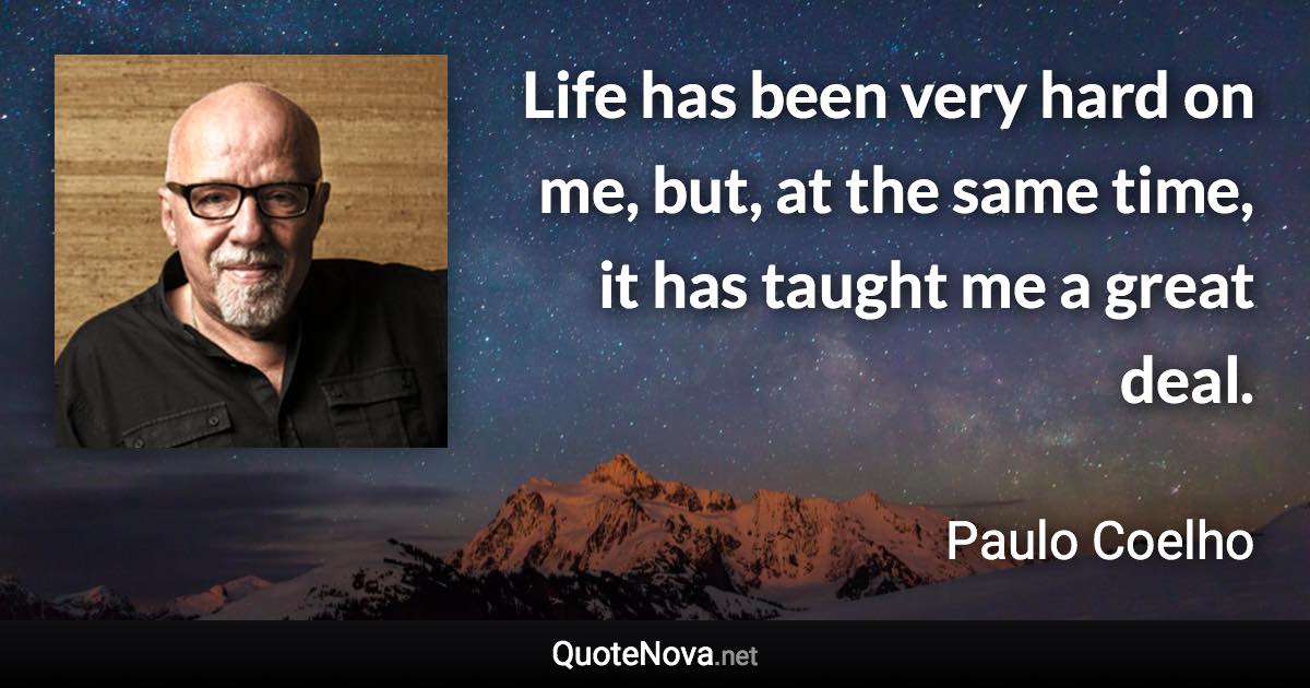 Life has been very hard on me, but, at the same time, it has taught me a great deal. - Paulo Coelho quote