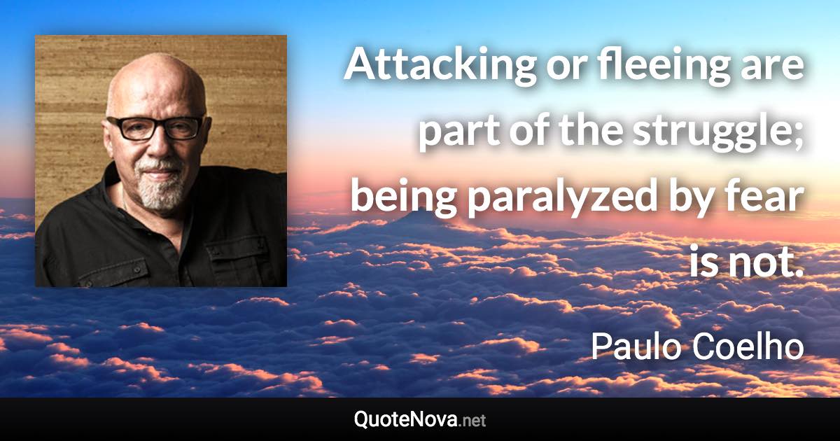 Attacking or fleeing are part of the struggle; being paralyzed by fear is not. - Paulo Coelho quote