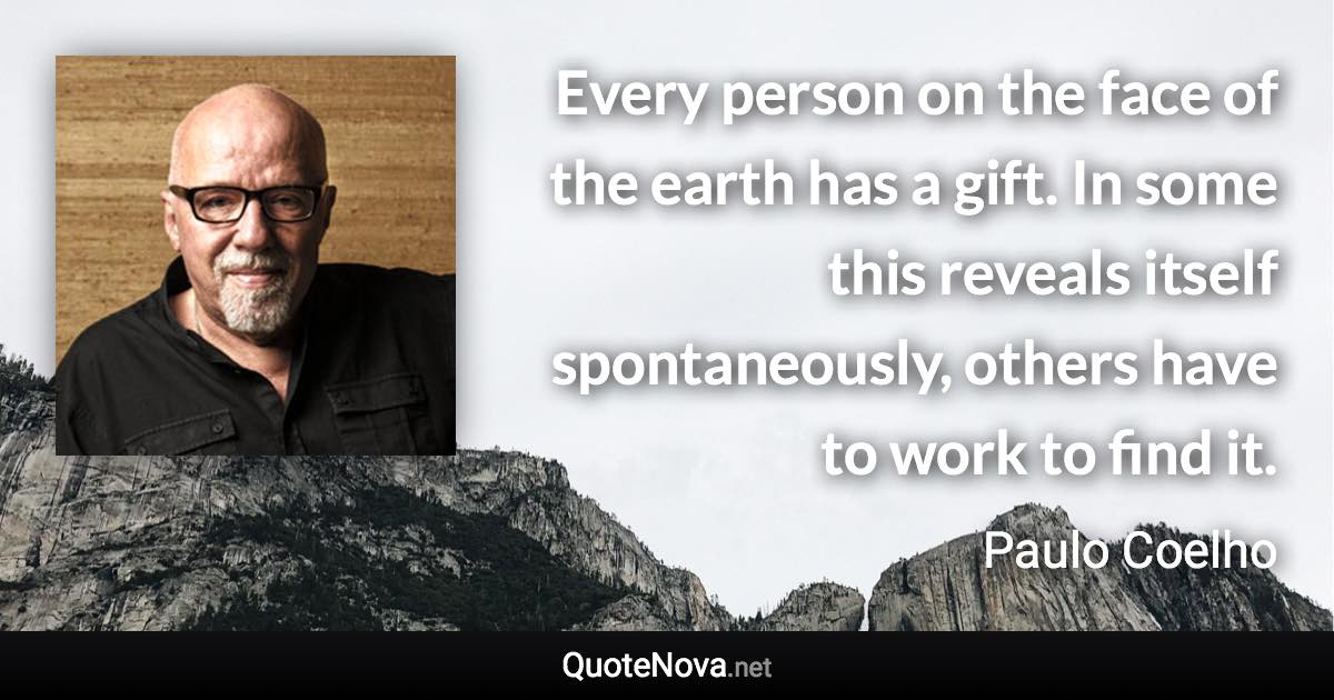 Every person on the face of the earth has a gift. In some this reveals itself spontaneously, others have to work to find it. - Paulo Coelho quote