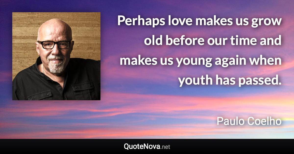 Perhaps love makes us grow old before our time and makes us young again when youth has passed. - Paulo Coelho quote