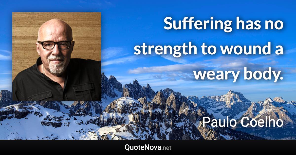 Suffering has no strength to wound a weary body. - Paulo Coelho quote