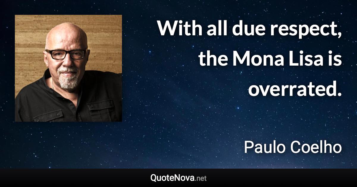 With all due respect, the Mona Lisa is overrated. - Paulo Coelho quote