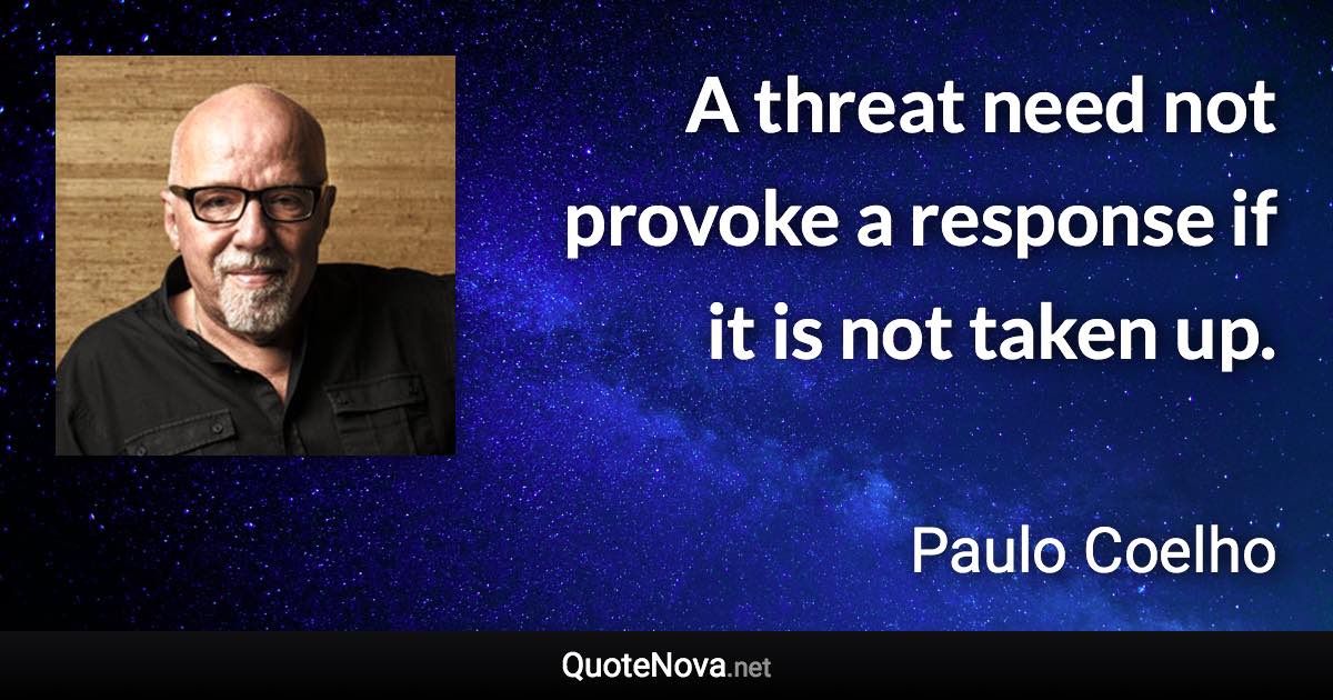 A threat need not provoke a response if it is not taken up. - Paulo Coelho quote