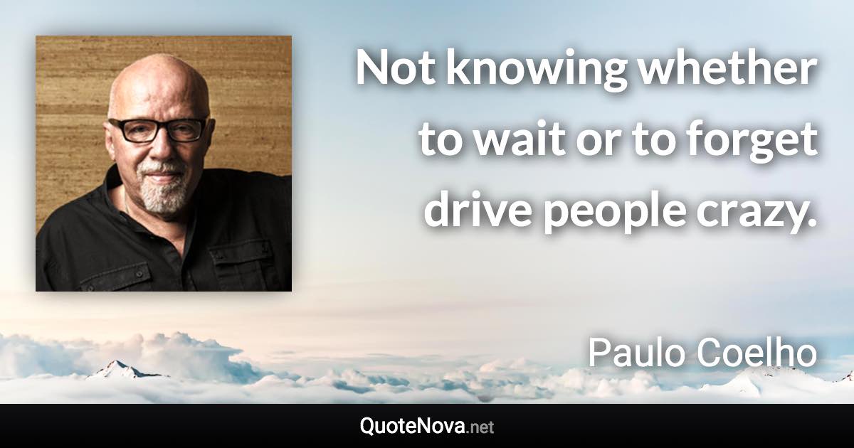 Not knowing whether to wait or to forget drive people crazy. - Paulo Coelho quote