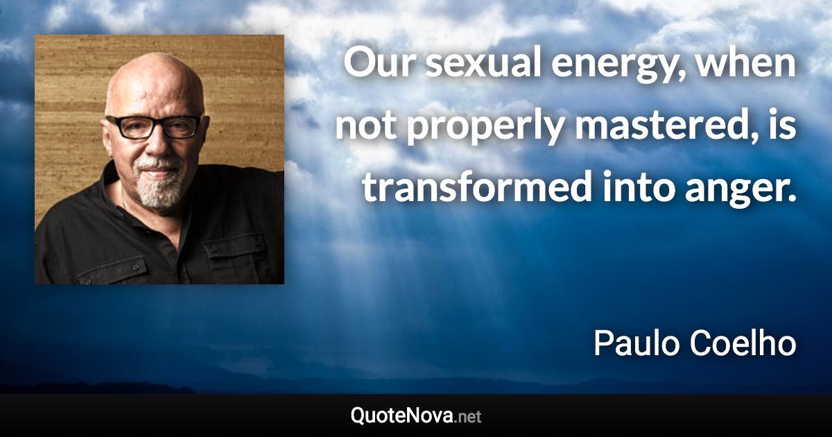 Our sexual energy, when not properly mastered, is transformed into anger. - Paulo Coelho quote