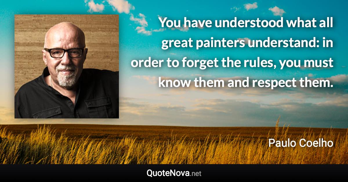 You have understood what all great painters understand: in order to forget the rules, you must know them and respect them. - Paulo Coelho quote