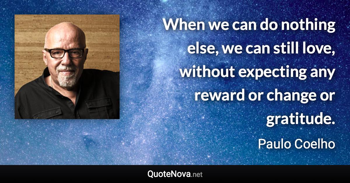 When we can do nothing else, we can still love, without expecting any reward or change or gratitude. - Paulo Coelho quote