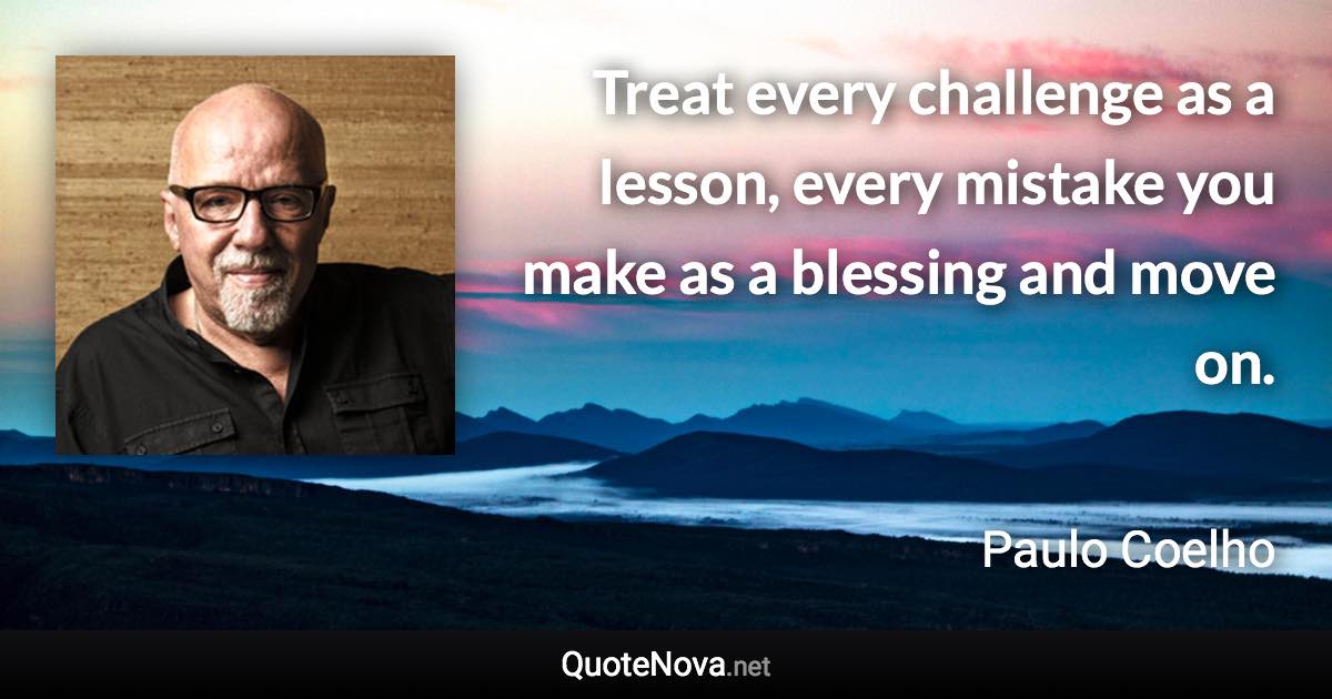 Treat every challenge as a lesson, every mistake you make as a blessing and move on. - Paulo Coelho quote