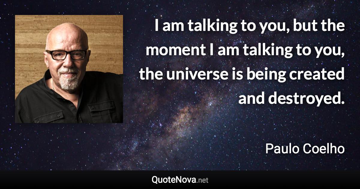 I am talking to you, but the moment I am talking to you, the universe is being created and destroyed. - Paulo Coelho quote