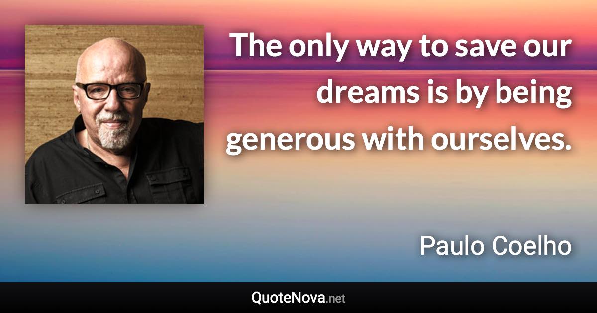 The only way to save our dreams is by being generous with ourselves. - Paulo Coelho quote