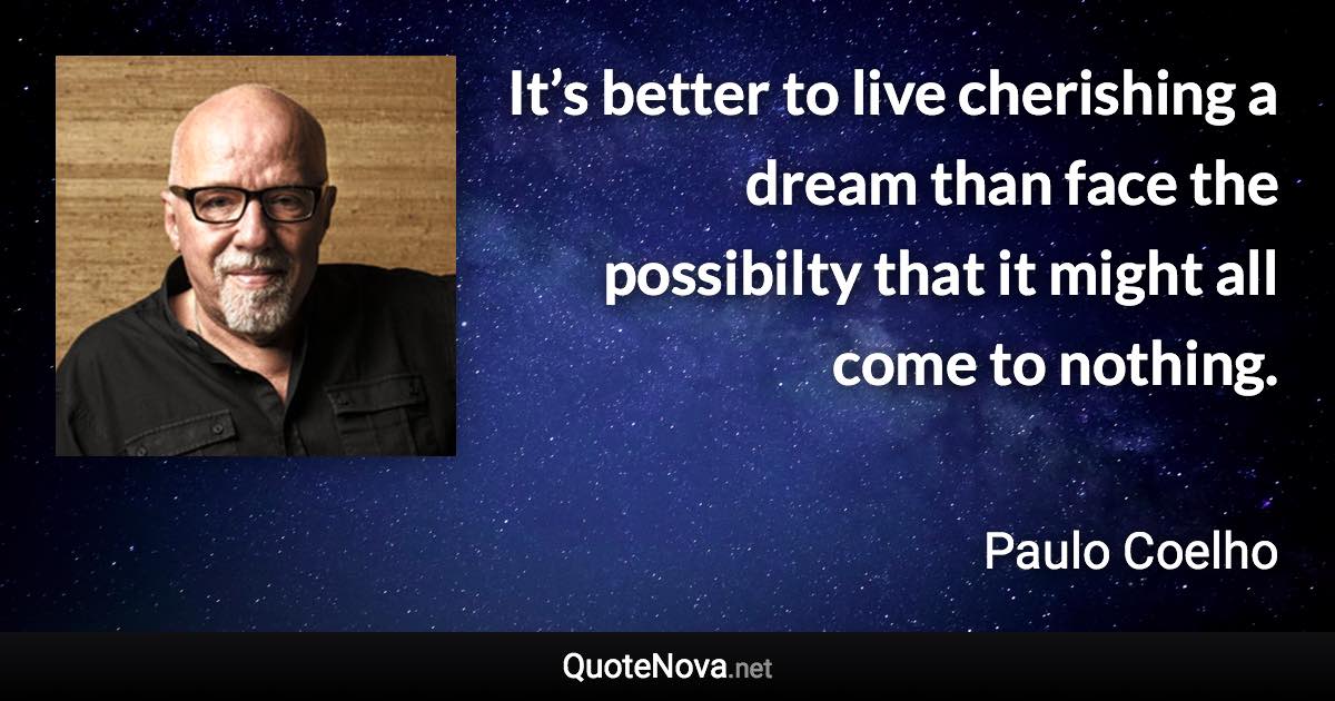 It’s better to live cherishing a dream than face the possibilty that it might all come to nothing. - Paulo Coelho quote