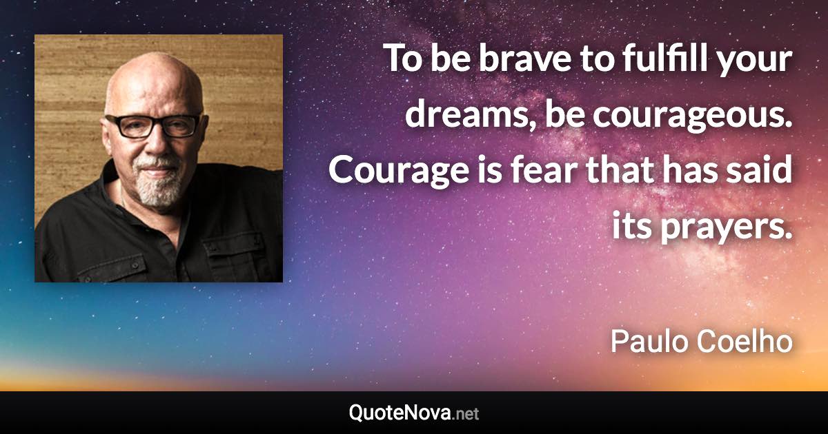 To be brave to fulfill your dreams, be courageous. Courage is fear that has said its prayers. - Paulo Coelho quote