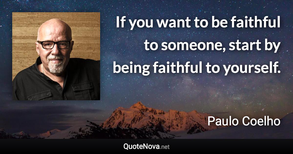 If you want to be faithful to someone, start by being faithful to yourself. - Paulo Coelho quote