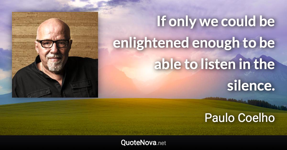 If only we could be enlightened enough to be able to listen in the silence. - Paulo Coelho quote