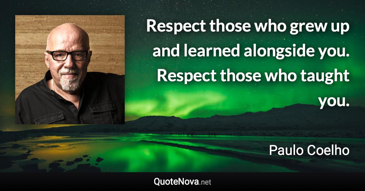 Respect those who grew up and learned alongside you. Respect those who taught you. - Paulo Coelho quote