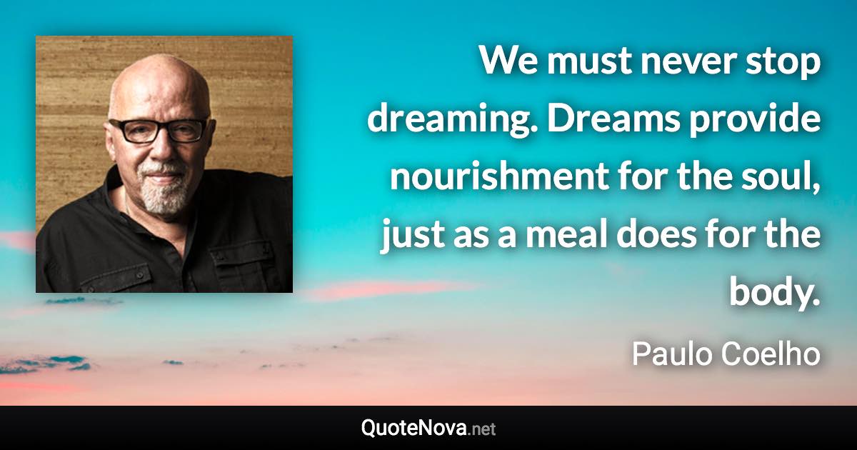 We must never stop dreaming. Dreams provide nourishment for the soul, just as a meal does for the body. - Paulo Coelho quote