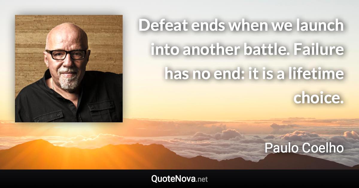 Defeat ends when we launch into another battle. Failure has no end: it is a lifetime choice. - Paulo Coelho quote