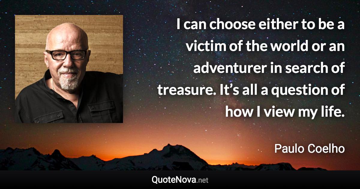 I can choose either to be a victim of the world or an adventurer in search of treasure. It’s all a question of how I view my life. - Paulo Coelho quote