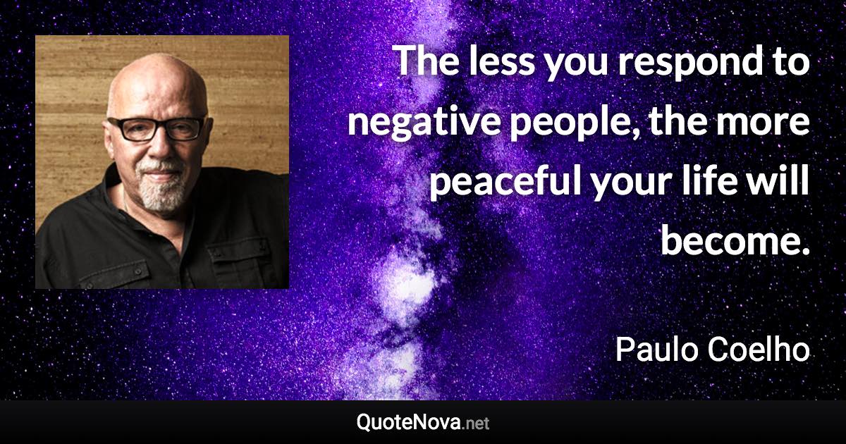 The less you respond to negative people, the more peaceful your life will become. - Paulo Coelho quote