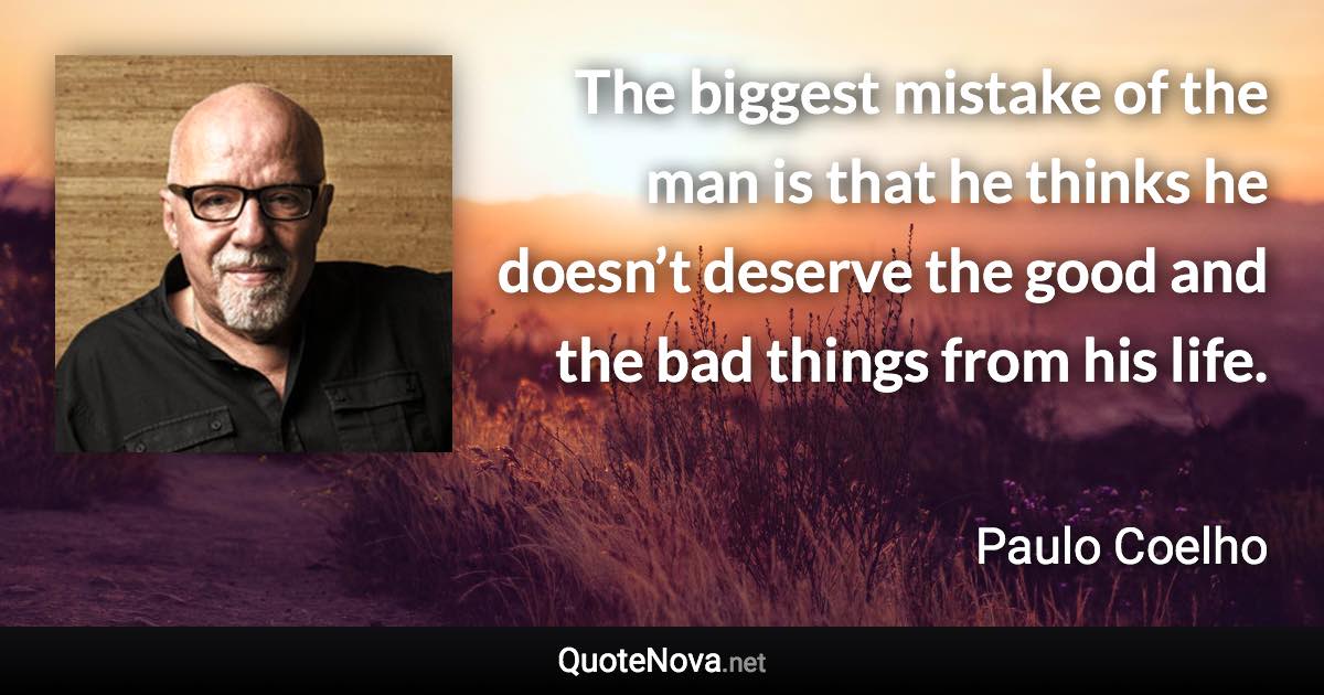 The biggest mistake of the man is that he thinks he doesn’t deserve the good and the bad things from his life. - Paulo Coelho quote