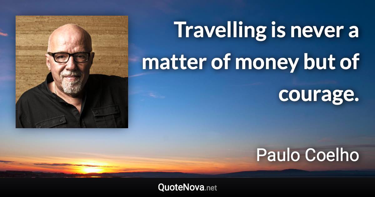 Travelling is never a matter of money but of courage. - Paulo Coelho quote