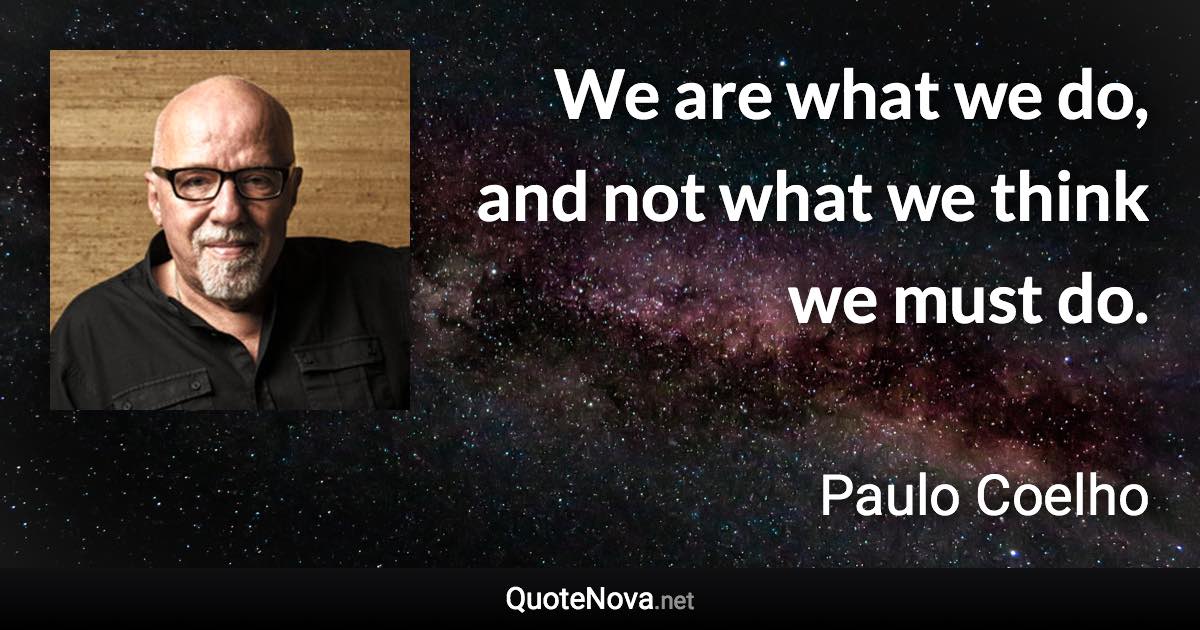 We are what we do, and not what we think we must do. - Paulo Coelho quote