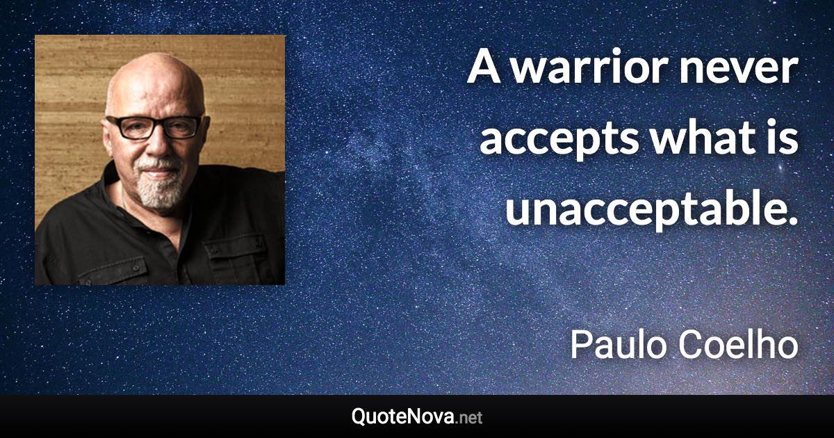 A warrior never accepts what is unacceptable. - Paulo Coelho quote