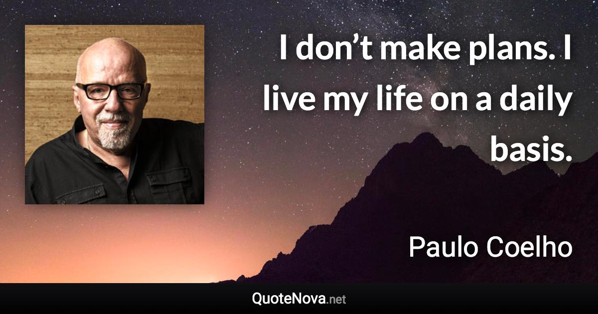 I don’t make plans. I live my life on a daily basis. - Paulo Coelho quote